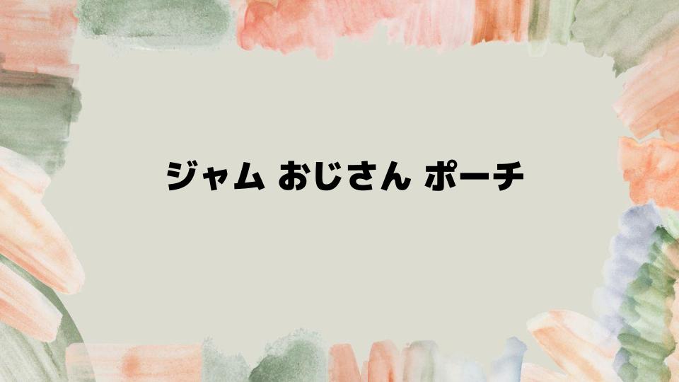 親子で楽しむジャムおじさんポーチの魅力